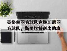 开云官方app入口-英格兰羽毛球队完胜印尼羽毛球队，斯里坎特送出助攻的简单介绍