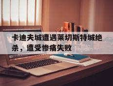 开云官网-卡迪夫城遭遇莱切斯特城绝杀，遭受惨痛失败的简单介绍